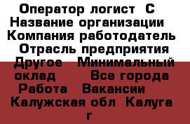 Оператор-логист 1С › Название организации ­ Компания-работодатель › Отрасль предприятия ­ Другое › Минимальный оклад ­ 1 - Все города Работа » Вакансии   . Калужская обл.,Калуга г.